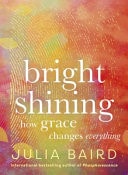 Bright Shining How Grace Changes Everything. the Bestselling Book from the Award-Winning Author of the Memoir Phosphorescence