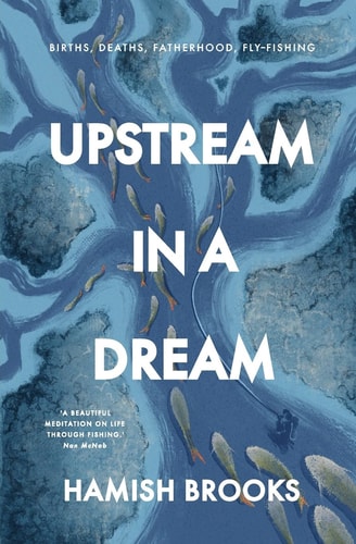 Upstream in a Dream Births, Deaths, Fatherhood, Fly Fishing