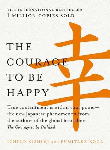 The Courage to Be Happy True Contentment Is Within Your Power--The New Japanese Phenomenon from the Authors of the Global Bestseller, the Courage to Be Disliked