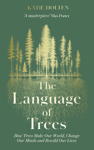 The Language of Trees How Trees Make Our World, Change Our Minds and Rewild Our Lives