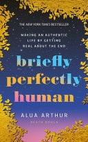 Briefly Perfectly Human Making an Authentic Life by Getting Real about the End